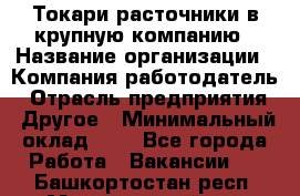 Токари-расточники в крупную компанию › Название организации ­ Компания-работодатель › Отрасль предприятия ­ Другое › Минимальный оклад ­ 1 - Все города Работа » Вакансии   . Башкортостан респ.,Мечетлинский р-н